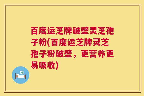 百度运芝牌破壁灵芝孢子粉(百度运芝牌灵芝孢子粉破壁,更营养更易吸收) 第1张 百度运芝牌破壁灵芝孢子粉(百度运芝牌灵芝孢子粉破壁,更营养更易吸收) 第1张