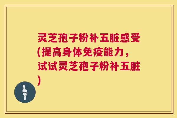 灵芝孢子粉补五脏感受(提高身体免疫能力,试试灵芝孢子粉补五脏) 第1张 灵芝孢子粉补五脏感受(提高身体免疫能力,试试灵芝孢子粉补五脏) 第1张