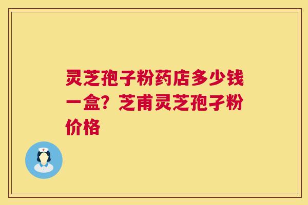 灵芝孢子粉药店多少钱一盒?芝甫灵芝孢孑粉价格 第1张 灵芝孢子粉药店多少钱一盒?芝甫灵芝孢孑粉价格 第1张