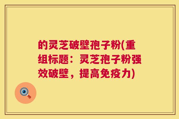 的灵芝破壁孢子粉(重组标题:灵芝孢子粉强效破壁,提高免疫力) 第1张 的灵芝破壁孢子粉(重组标题:灵芝孢子粉强效破壁,提高免疫力) 第1张