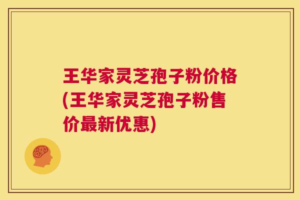 王华家灵芝孢子粉价格(王华家灵芝孢子粉售价最新优惠) 第1张 王华家灵芝孢子粉价格(王华家灵芝孢子粉售价最新优惠) 第1张