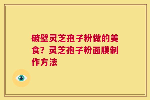 破壁灵芝孢子粉做的美食?灵芝孢子粉面膜制作方法 第1张 破壁灵芝孢子粉做的美食?灵芝孢子粉面膜制作方法 第1张