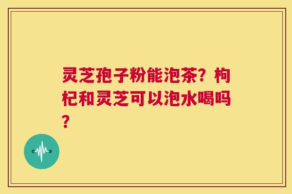 灵芝孢子粉能泡茶?枸杞和灵芝可以泡水喝吗? 第1张 灵芝孢子粉能泡茶?枸杞和灵芝可以泡水喝吗? 第1张
