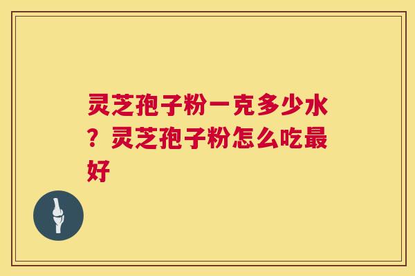 灵芝孢子粉一克多少水？灵芝孢子粉怎么吃最好  第1张