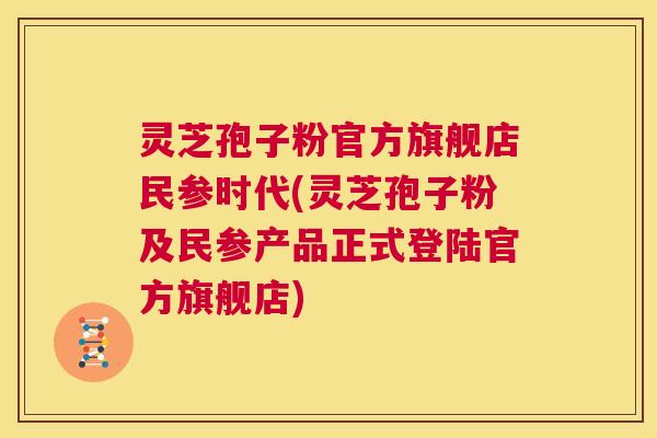 灵芝孢子粉官方旗舰店民参时代(灵芝孢子粉及民参产品正式登陆官方旗舰店) 第1张 灵芝孢子粉官方旗舰店民参时代(灵芝孢子粉及民参产品正式登陆官方旗舰店) 第1张