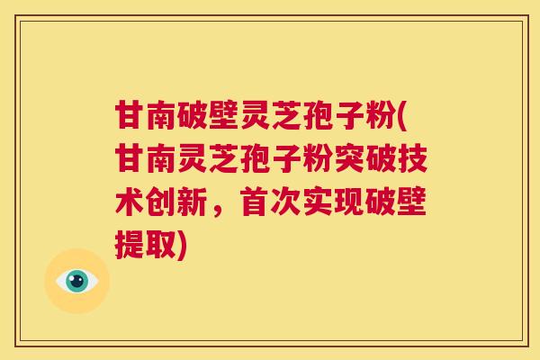 甘南破壁灵芝孢子粉(甘南灵芝孢子粉突破技术创新，首次实现破壁提取)  第1张