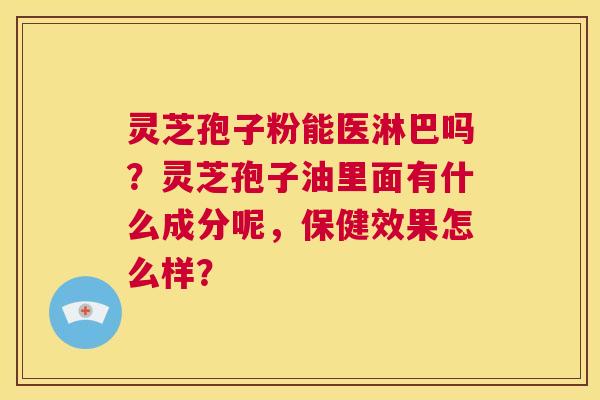 灵芝孢子粉能医淋巴吗？灵芝孢子油里面有什么成分呢，保健效果怎么样？  第1张