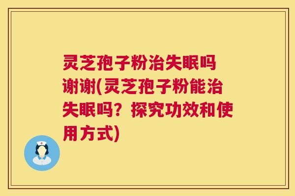 灵芝孢子粉治失眠吗 谢谢(灵芝孢子粉能治失眠吗?探究功效和使用方式) 第1张 灵芝孢子粉治失眠吗 谢谢(灵芝孢子粉能治失眠吗?探究功效和使用方式) 第1张