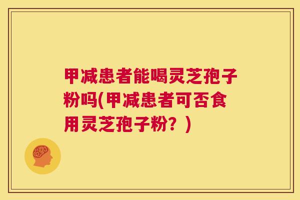 甲减患者能喝灵芝孢子粉吗(甲减患者可否食用灵芝孢子粉?) 第1张 甲减患者能喝灵芝孢子粉吗(甲减患者可否食用灵芝孢子粉?) 第1张