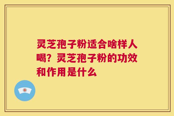 灵芝孢子粉适合啥样人喝？灵芝孢子粉的功效和作用是什么  第1张