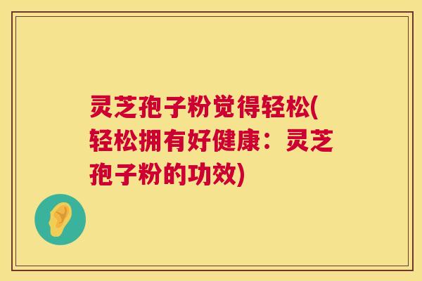 灵芝孢子粉觉得轻松(轻松拥有好健康：灵芝孢子粉的功效)  第1张