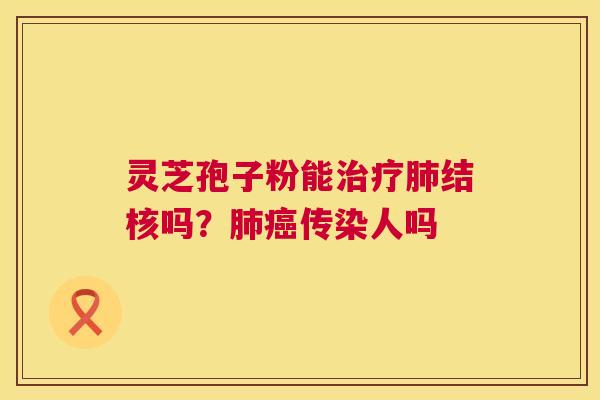 灵芝孢子粉能治疗肺结核吗?肺癌传染人吗 第1张 灵芝孢子粉能治疗肺结核吗?肺癌传染人吗 第1张