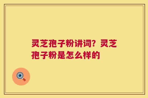 灵芝孢子粉讲词?灵芝孢子粉是怎么样的 第1张 灵芝孢子粉讲词?灵芝孢子粉是怎么样的 第1张