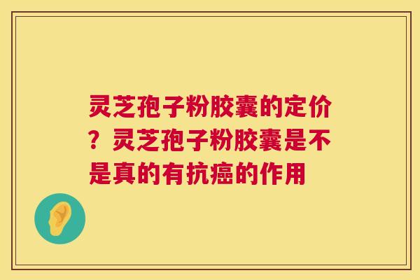 灵芝孢子粉胶囊的定价?灵芝孢子粉胶囊是不是真的有抗癌的作用 第1张 灵芝孢子粉胶囊的定价?灵芝孢子粉胶囊是不是真的有抗癌的作用 第1张