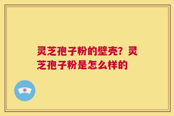 灵芝孢子粉的壁壳?灵芝孢子粉是怎么样的 第1张 灵芝孢子粉的壁壳?灵芝孢子粉是怎么样的 第1张