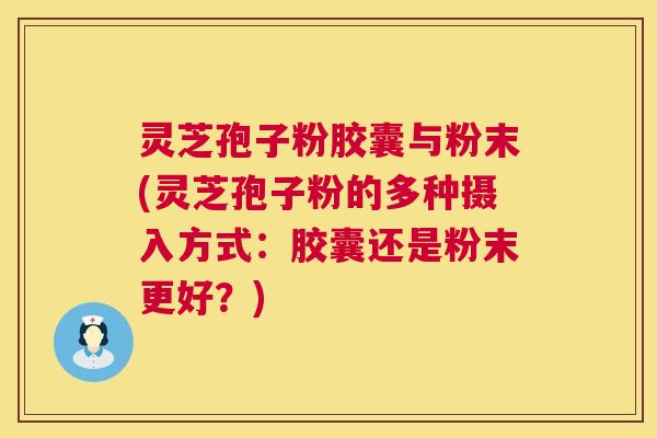灵芝孢子粉胶囊与粉末(灵芝孢子粉的多种摄入方式：胶囊还是粉末更好？)  第1张