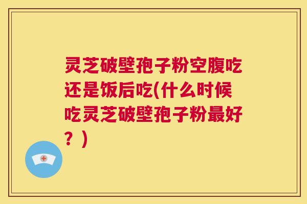 灵芝破壁孢子粉空腹吃还是饭后吃(什么时候吃灵芝破壁孢子粉最好?) 第1张 灵芝破壁孢子粉空腹吃还是饭后吃(什么时候吃灵芝破壁孢子粉最好?) 第1张