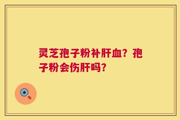 灵芝孢子粉补肝血？孢子粉会伤肝吗？  第1张