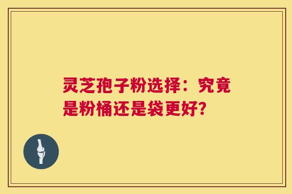 灵芝孢子粉选择:究竟是粉桶还是袋更好? 第1张 灵芝孢子粉选择:究竟是粉桶还是袋更好? 第1张