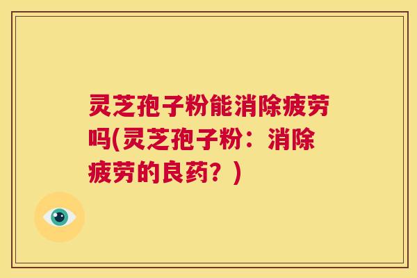 灵芝孢子粉能消除疲劳吗(灵芝孢子粉:消除疲劳的良药?) 第1张 灵芝孢子粉能消除疲劳吗(灵芝孢子粉:消除疲劳的良药?) 第1张