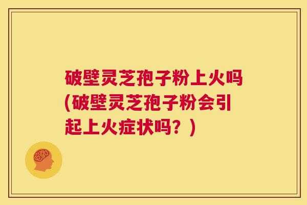 破壁灵芝孢子粉上火吗(破壁灵芝孢子粉会引起上火症状吗？)  第1张