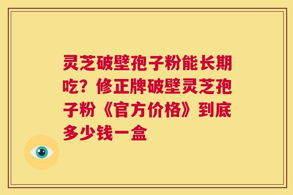 灵芝破壁孢子粉能长期吃?修正牌破壁灵芝孢子粉《官方价格》到底多少钱一盒 第1张 灵芝破壁孢子粉能长期吃?修正牌破壁灵芝孢子粉《官方价格》到底多少钱一盒 第1张