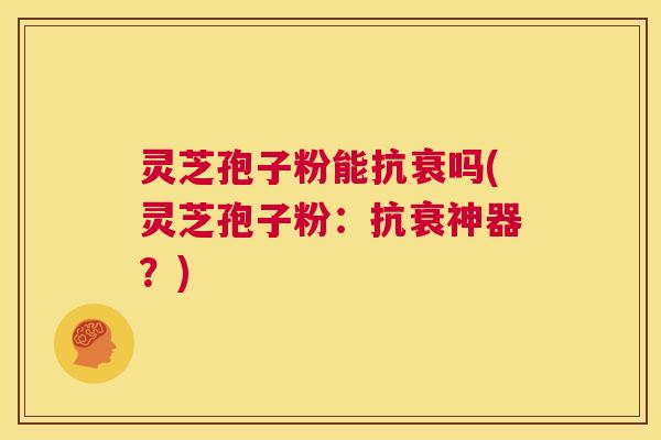 灵芝孢子粉能抗衰吗(灵芝孢子粉:抗衰神器?) 第1张 灵芝孢子粉能抗衰吗(灵芝孢子粉:抗衰神器?) 第1张