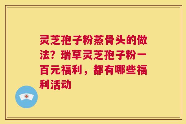 灵芝孢子粉蒸骨头的做法?瑞草灵芝孢子粉一百元福利,都有哪些福利活动 第1张 灵芝孢子粉蒸骨头的做法?瑞草灵芝孢子粉一百元福利,都有哪些福利活动 第1张