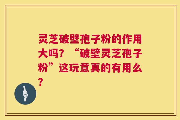 灵芝破壁孢子粉的作用大吗?“破壁灵芝孢子粉”这玩意真的有用么? 第1张 灵芝破壁孢子粉的作用大吗?“破壁灵芝孢子粉”这玩意真的有用么? 第1张