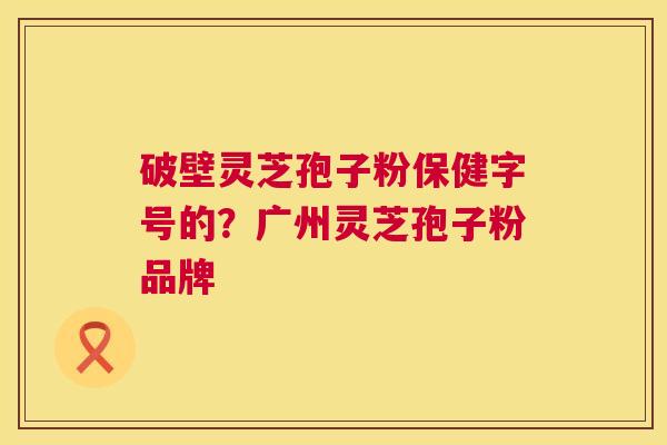 破壁灵芝孢子粉保健字号的?广州灵芝孢子粉品牌 第1张 破壁灵芝孢子粉保健字号的?广州灵芝孢子粉品牌 第1张