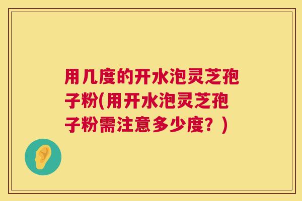 用几度的开水泡灵芝孢子粉(用开水泡灵芝孢子粉需注意多少度？)  第1张