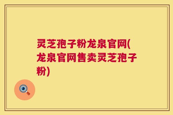 灵芝孢子粉龙泉官网(龙泉官网售卖灵芝孢子粉) 第1张 灵芝孢子粉龙泉官网(龙泉官网售卖灵芝孢子粉) 第1张