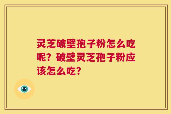 灵芝破壁孢子粉怎么吃呢？破壁灵芝孢子粉应该怎么吃？  第1张