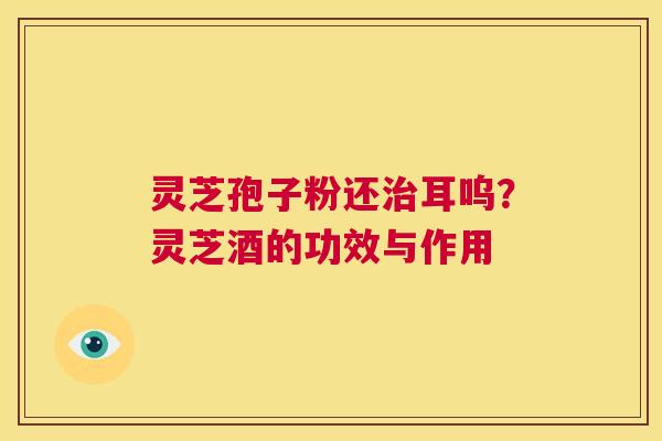 灵芝孢子粉还治耳呜?灵芝酒的功效与作用 第1张 灵芝孢子粉还治耳呜?灵芝酒的功效与作用 第1张
