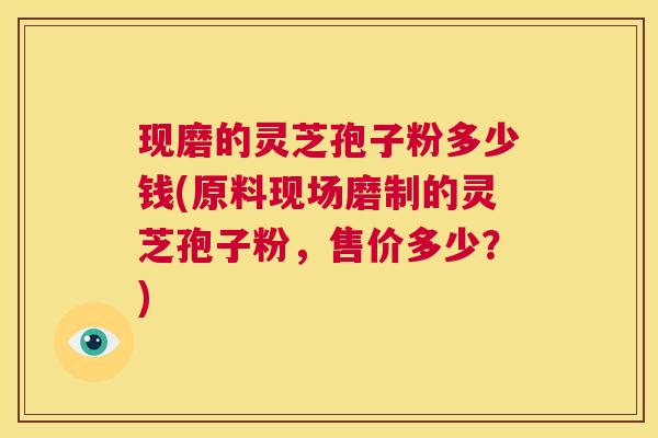 现磨的灵芝孢子粉多少钱(原料现场磨制的灵芝孢子粉,售价多少?) 第1张 现磨的灵芝孢子粉多少钱(原料现场磨制的灵芝孢子粉,售价多少?) 第1张