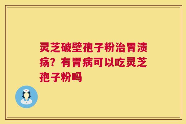 灵芝破壁孢子粉治胃溃疡?有胃病可以吃灵芝孢子粉吗 第1张 灵芝破壁孢子粉治胃溃疡?有胃病可以吃灵芝孢子粉吗 第1张