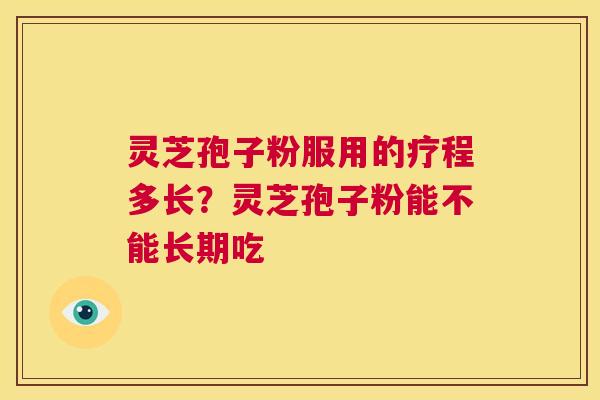 灵芝孢子粉服用的疗程多长?灵芝孢子粉能不能长期吃 第1张 灵芝孢子粉服用的疗程多长?灵芝孢子粉能不能长期吃 第1张