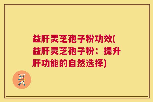 益肝灵芝孢子粉功效(益肝灵芝孢子粉：提升肝功能的自然选择)  第1张