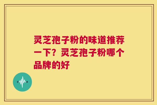 灵芝孢子粉的味道推荐一下?灵芝孢子粉哪个品牌的好 第1张 灵芝孢子粉的味道推荐一下?灵芝孢子粉哪个品牌的好 第1张