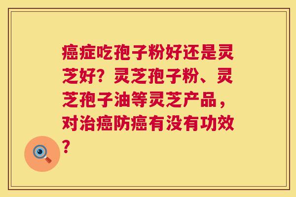癌症吃孢子粉好还是灵芝好?灵芝孢子粉、灵芝孢子油等灵芝产品,对治癌防癌有没有功效? 第1张 癌症吃孢子粉好还是灵芝好?灵芝孢子粉、灵芝孢子油等灵芝产品,对治癌防癌有没有功效? 第1张