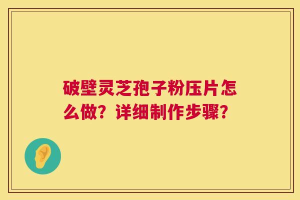 破壁灵芝孢子粉压片怎么做?详细制作步骤? 第1张 破壁灵芝孢子粉压片怎么做?详细制作步骤? 第1张