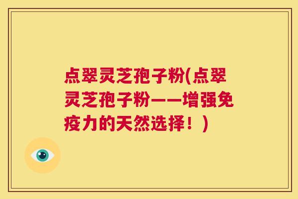 点翠灵芝孢子粉(点翠灵芝孢子粉——增强免疫力的天然选择!) 第1张 点翠灵芝孢子粉(点翠灵芝孢子粉——增强免疫力的天然选择!) 第1张
