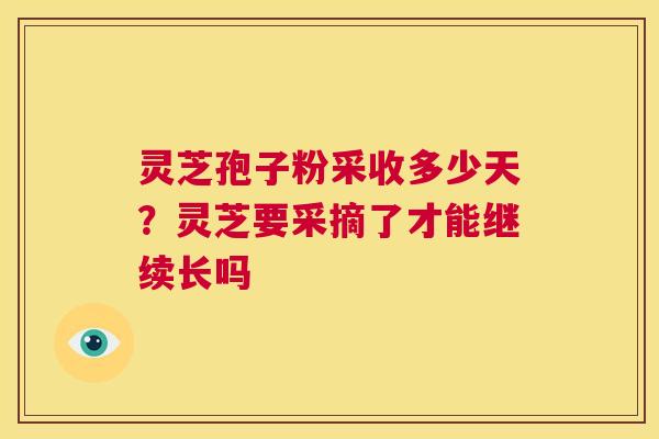 灵芝孢子粉采收多少天?灵芝要采摘了才能继续长吗 第1张 灵芝孢子粉采收多少天?灵芝要采摘了才能继续长吗 第1张