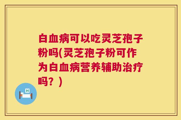 白血病可以吃灵芝孢子粉吗(灵芝孢子粉可作为白血病营养辅助治疗吗?) 第1张 白血病可以吃灵芝孢子粉吗(灵芝孢子粉可作为白血病营养辅助治疗吗?) 第1张