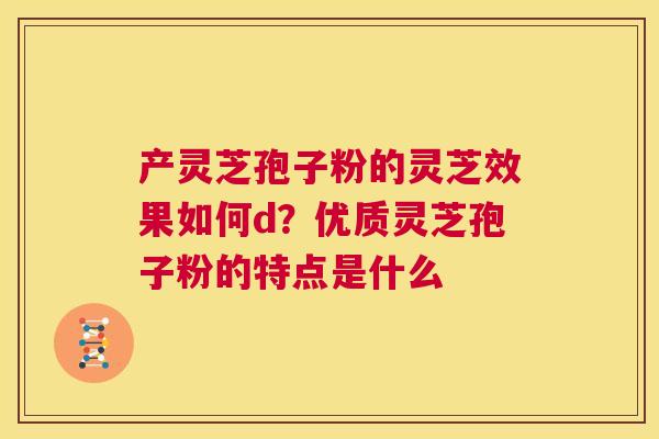产灵芝孢子粉的灵芝效果如何d?优质灵芝孢子粉的特点是什么 第1张 产灵芝孢子粉的灵芝效果如何d?优质灵芝孢子粉的特点是什么 第1张
