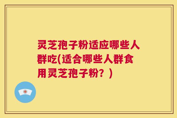 灵芝孢子粉适应哪些人群吃(适合哪些人群食用灵芝孢子粉?) 第1张 灵芝孢子粉适应哪些人群吃(适合哪些人群食用灵芝孢子粉?) 第1张