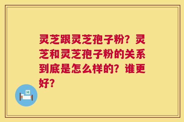灵芝跟灵芝孢子粉?灵芝和灵芝孢子粉的关系到底是怎么样的?谁更好? 第1张 灵芝跟灵芝孢子粉?灵芝和灵芝孢子粉的关系到底是怎么样的?谁更好? 第1张