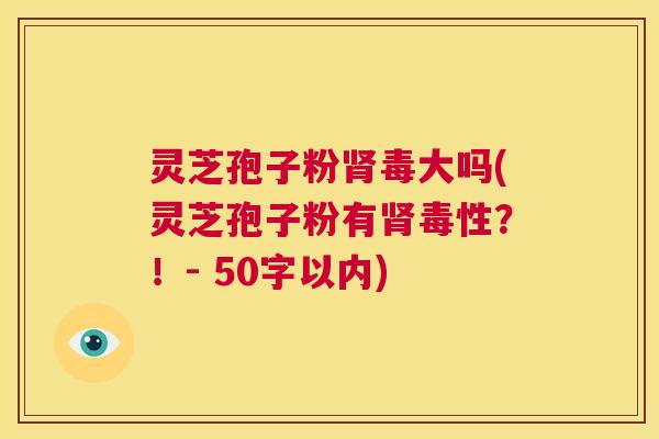 灵芝孢子粉肾毒大吗?灵芝孢子粉有肾毒性?! 第1张 灵芝孢子粉肾毒大吗?灵芝孢子粉有肾毒性?! 第1张