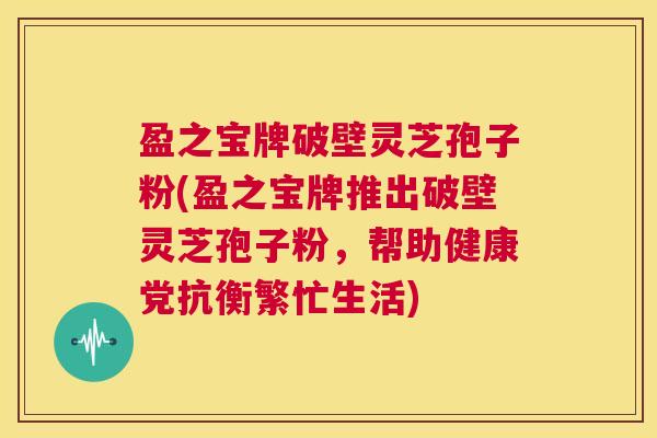 盈之宝牌破壁灵芝孢子粉(盈之宝牌推出破壁灵芝孢子粉,帮助健康党抗衡繁忙生活) 第1张 盈之宝牌破壁灵芝孢子粉(盈之宝牌推出破壁灵芝孢子粉,帮助健康党抗衡繁忙生活) 第1张