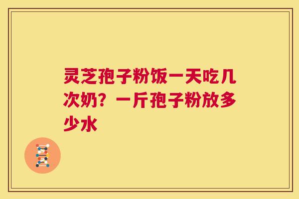 灵芝孢子粉饭一天吃几次奶?一斤孢子粉放多少水 第1张 灵芝孢子粉饭一天吃几次奶?一斤孢子粉放多少水 第1张